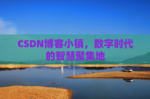 CSDN博客小镇，数字时代的智慧聚集地